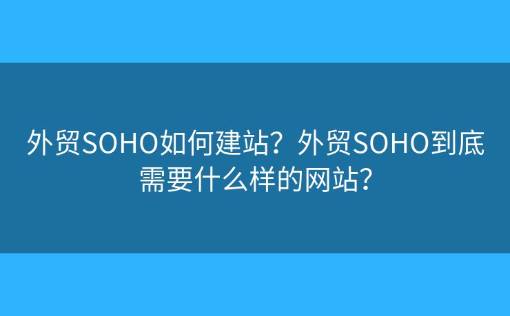 外貿(mào)SOHO如何建站？外貿(mào)SOHO到底需要什么樣的網(wǎng)站？