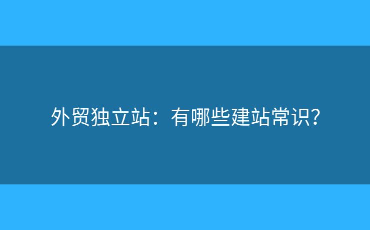 外貿(mào)獨(dú)立站：有哪些建站常識？