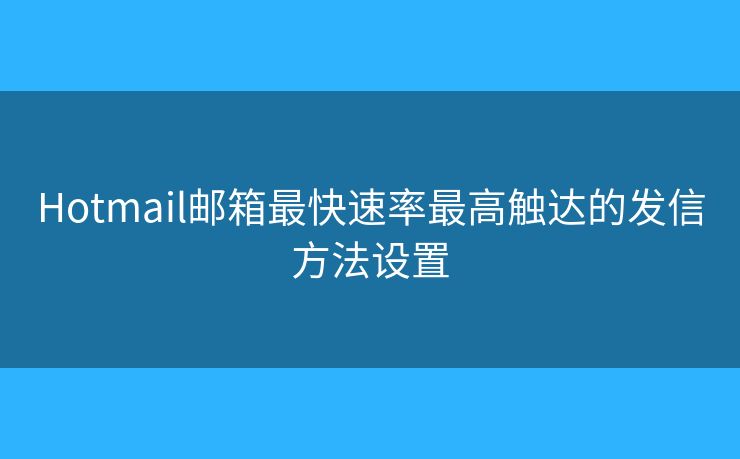 Hotmail郵箱最快速率最高觸達的發(fā)信方法設置