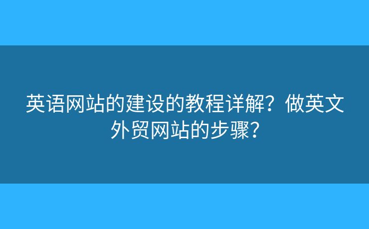 英語網(wǎng)站的建設(shè)的教程詳解？做英文外貿(mào)網(wǎng)站的步驟？