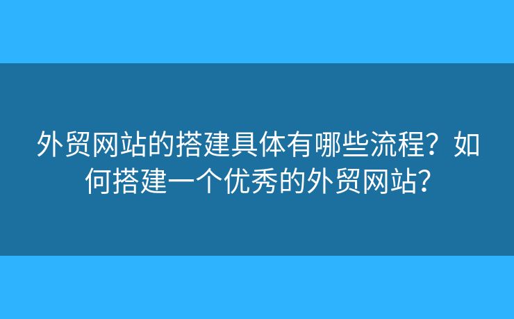 外貿(mào)網(wǎng)站的搭建具體有哪些流程？如何搭建一個(gè)優(yōu)秀的外貿(mào)網(wǎng)站？