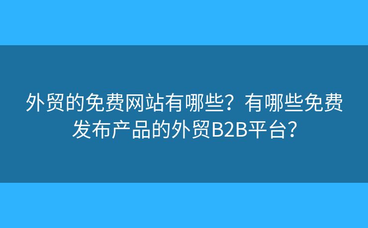 外貿(mào)的免費(fèi)網(wǎng)站有哪些？有哪些免費(fèi)發(fā)布產(chǎn)品的外貿(mào)B2B平臺(tái)？