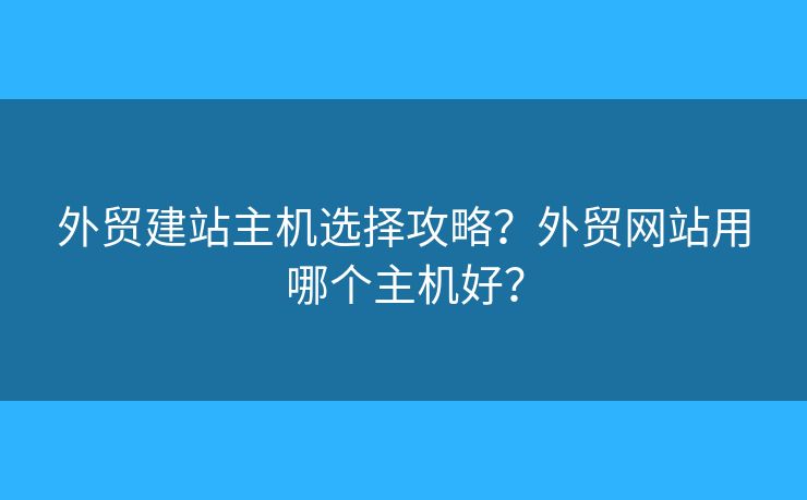 外貿(mào)建站主機選擇攻略？外貿(mào)網(wǎng)站用哪個主機好？