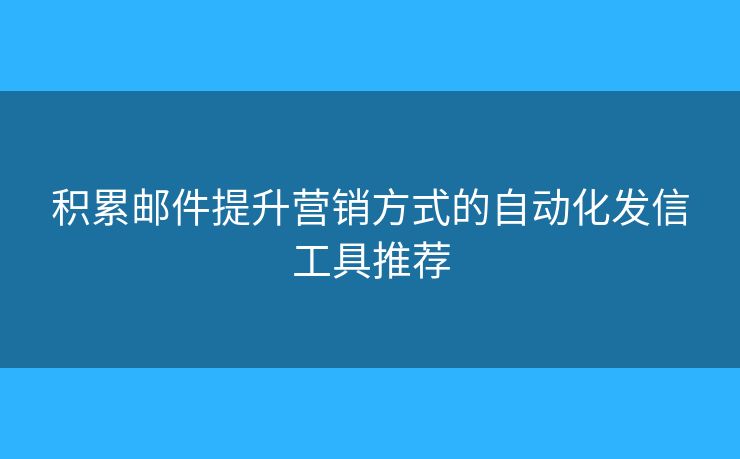 積累郵件提升營銷方式的自動化發(fā)信工具推薦