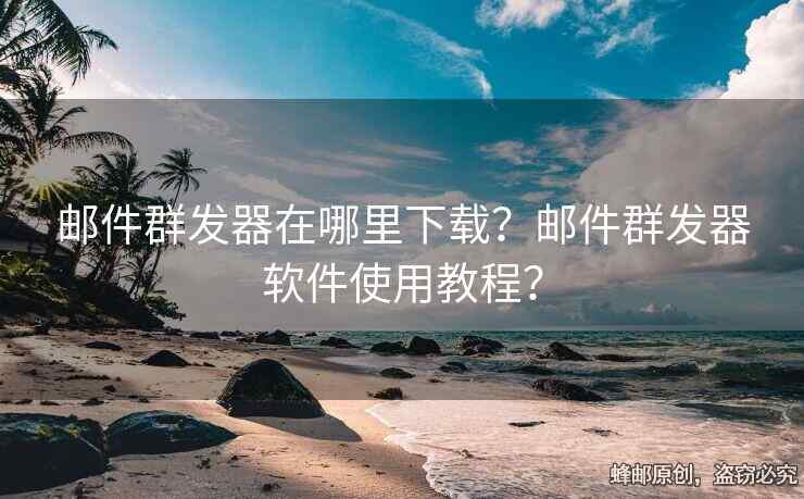郵件群發(fā)器在哪里下載？郵件群發(fā)器軟件使用教程？