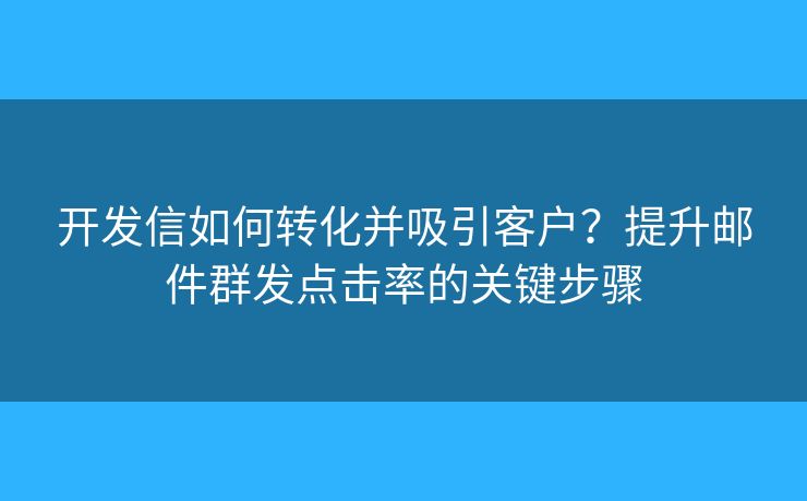 開(kāi)發(fā)信如何轉(zhuǎn)化并吸引客戶？提升郵件群發(fā)點(diǎn)擊率的關(guān)鍵步驟