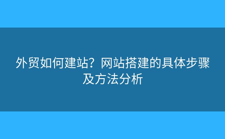 外貿(mào)如何建站？網(wǎng)站搭建的具體步驟及方法分析