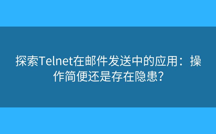 探索Telnet在郵件發(fā)送中的應(yīng)用：操作簡便還是存在隱患？