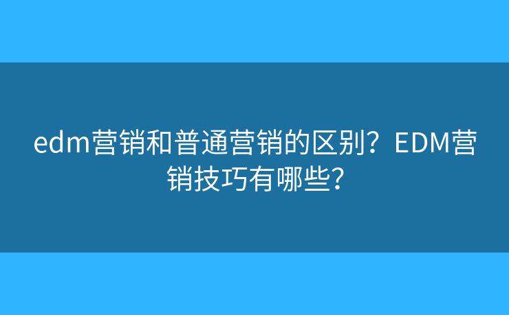 edm營銷和普通營銷的區(qū)別？EDM營銷技巧有哪些？