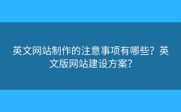 英文網(wǎng)站制作的注意事項有哪些？英文版網(wǎng)站建設方案？
