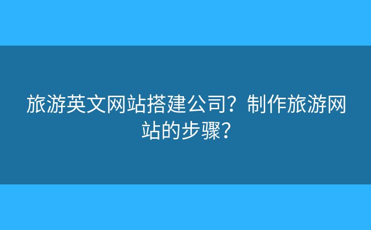 旅游英文網(wǎng)站搭建公司？制作旅游網(wǎng)站的步驟？