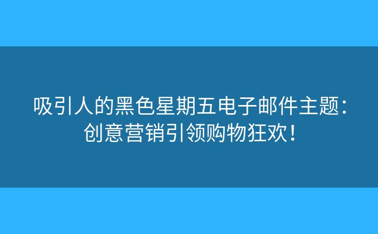 吸引人的黑色星期五電子郵件主題：創(chuàng)意營銷引領(lǐng)購物狂歡！