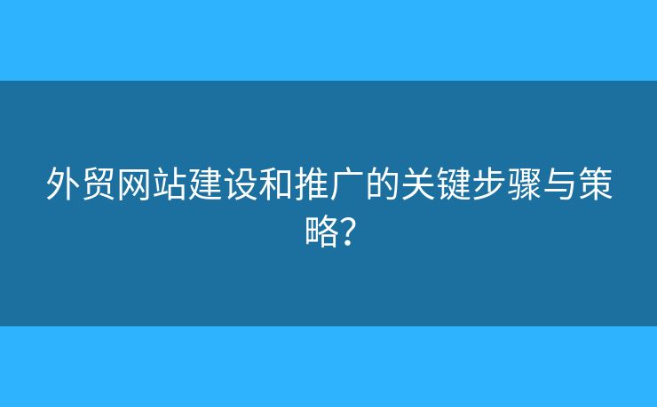 外貿(mào)網(wǎng)站建設(shè)和推廣的關(guān)鍵步驟與策略？