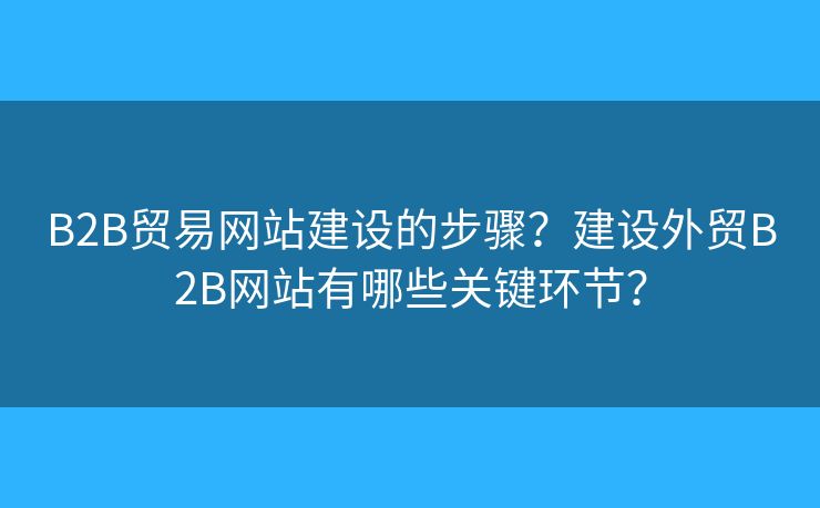 B2B貿(mào)易網(wǎng)站建設(shè)的步驟？建設(shè)外貿(mào)B2B網(wǎng)站有哪些關(guān)鍵環(huán)節(jié)？