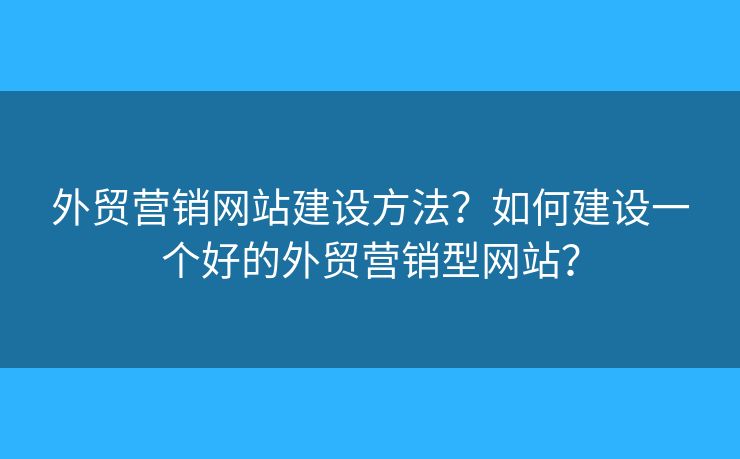 外貿(mào)營(yíng)銷網(wǎng)站建設(shè)方法？如何建設(shè)一個(gè)好的外貿(mào)營(yíng)銷型網(wǎng)站？