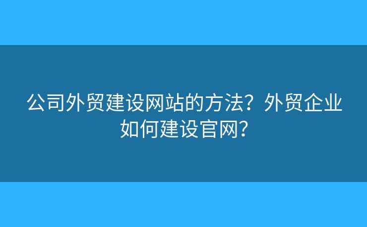 公司外貿(mào)建設(shè)網(wǎng)站的方法？外貿(mào)企業(yè)如何建設(shè)官網(wǎng)？