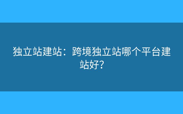 獨(dú)立站建站：跨境獨(dú)立站哪個(gè)平臺(tái)建站好？