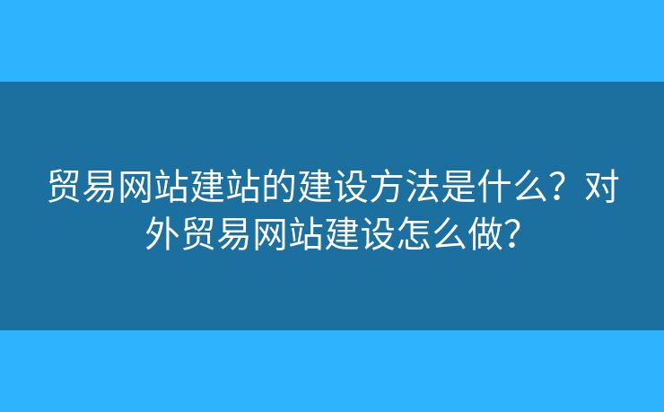 貿(mào)易網(wǎng)站建站的建設(shè)方法是什么？對(duì)外貿(mào)易網(wǎng)站建設(shè)怎么做？
