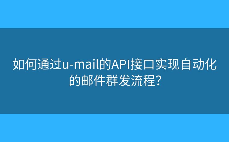如何通過u-mail的API接口實(shí)現(xiàn)自動(dòng)化的郵件群發(fā)流程？