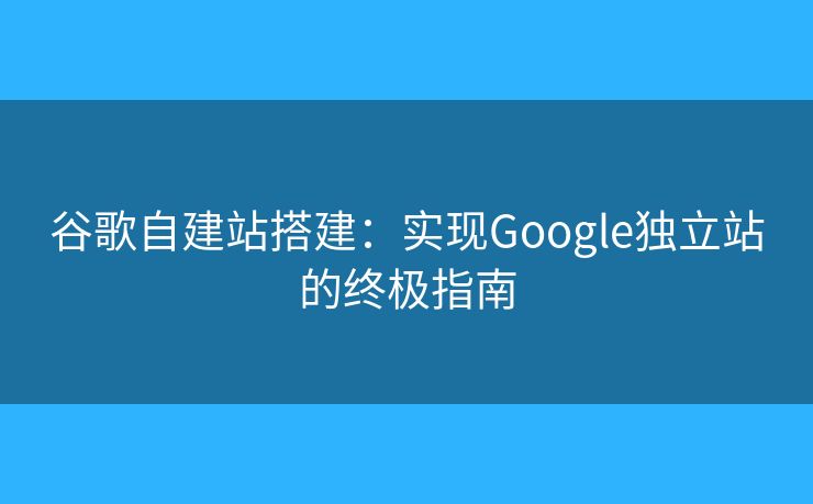 谷歌自建站搭建：實(shí)現(xiàn)Google獨(dú)立站的終極指南