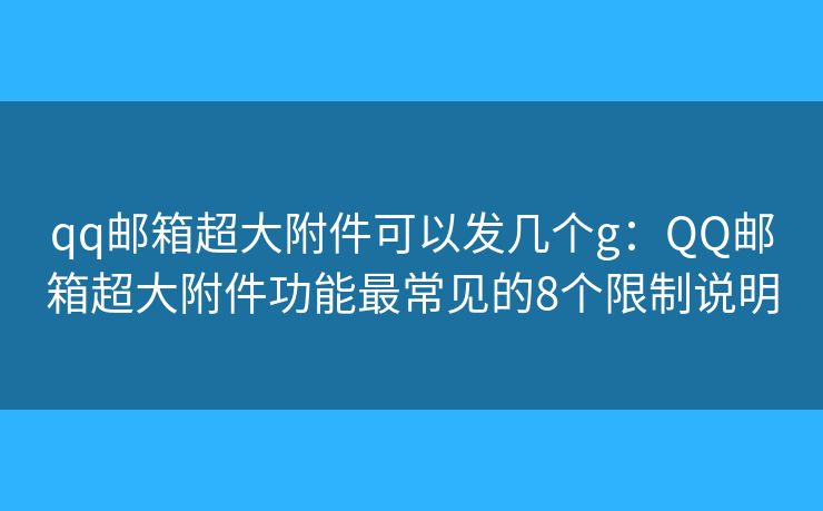 qq郵箱超大附件可以發(fā)幾個g：QQ郵箱超大附件功能最常見的8個限制說明