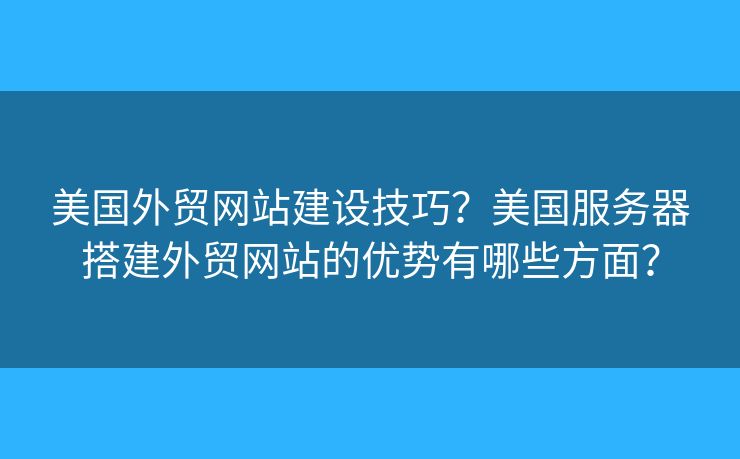 美國(guó)外貿(mào)網(wǎng)站建設(shè)技巧？美國(guó)服務(wù)器搭建外貿(mào)網(wǎng)站的優(yōu)勢(shì)有哪些方面？