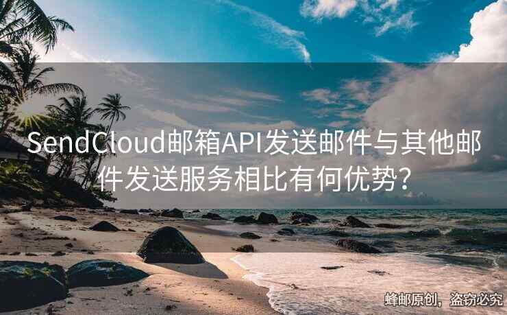 SendCloud郵箱API發(fā)送郵件與其他郵件發(fā)送服務(wù)相比有何優(yōu)勢(shì)？