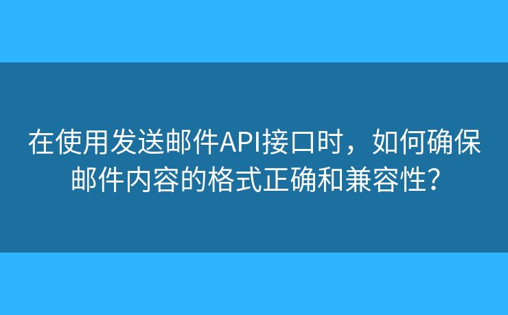 在使用發(fā)送郵件API接口時，如何確保郵件內(nèi)容的格式正確和兼容性？