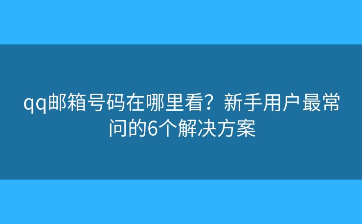 qq郵箱號(hào)碼在哪里看？新手用戶(hù)最常問(wèn)的6個(gè)解決方案