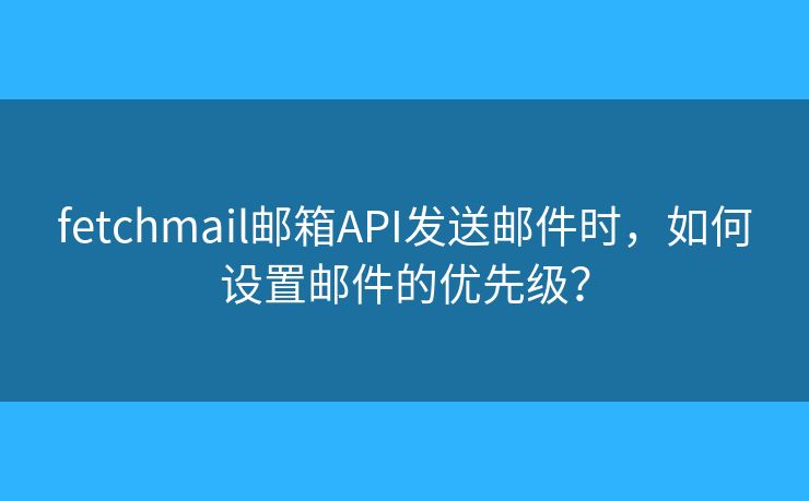 fetchmail郵箱API發(fā)送郵件時，如何設(shè)置郵件的優(yōu)先級？