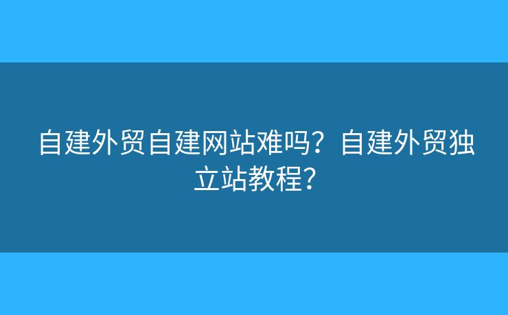 自建外貿(mào)自建網(wǎng)站難嗎？自建外貿(mào)獨(dú)立站教程？