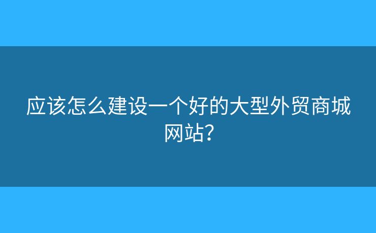 應(yīng)該怎么建設(shè)一個好的大型外貿(mào)商城網(wǎng)站？