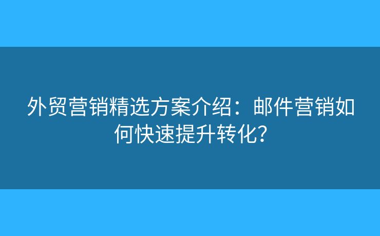 外貿(mào)營銷精選方案介紹：郵件營銷如何快速提升轉(zhuǎn)化？