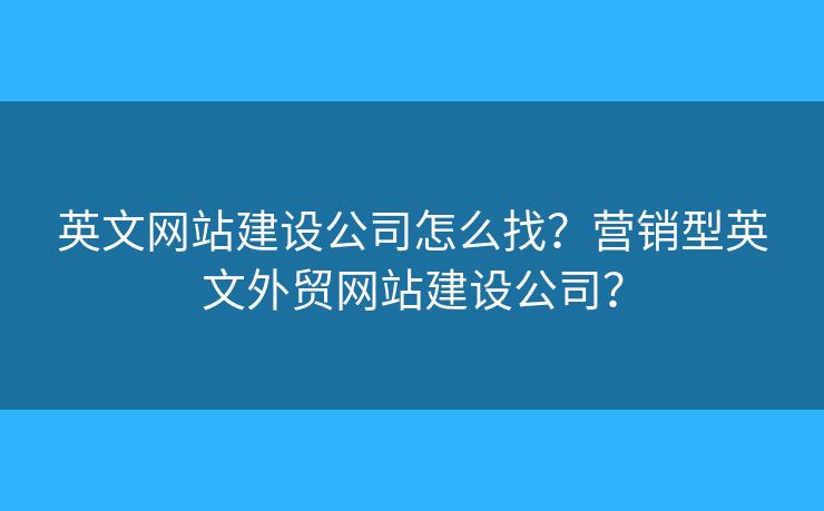 英文網(wǎng)站建設(shè)公司怎么找？營(yíng)銷型英文外貿(mào)網(wǎng)站建設(shè)公司？