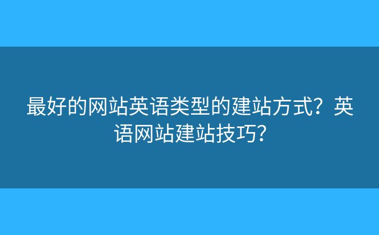最好的網(wǎng)站英語類型的建站方式？英語網(wǎng)站建站技巧？
