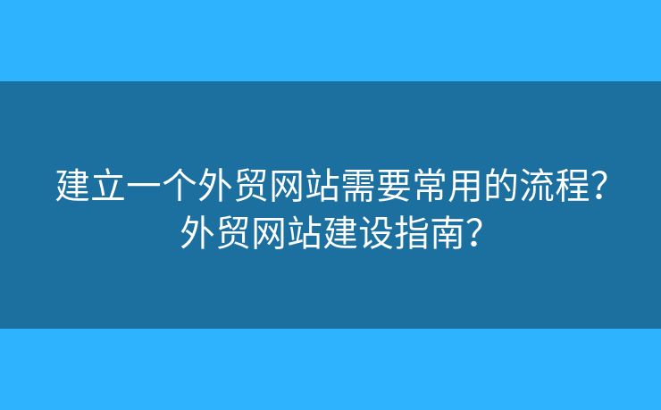 建立一個外貿(mào)網(wǎng)站需要常用的流程？外貿(mào)網(wǎng)站建設(shè)指南？