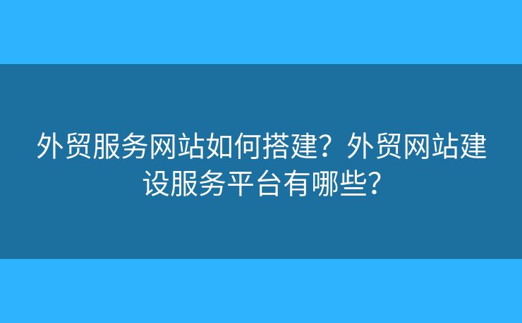 外貿服務網(wǎng)站如何搭建？外貿網(wǎng)站建設服務平臺有哪些？