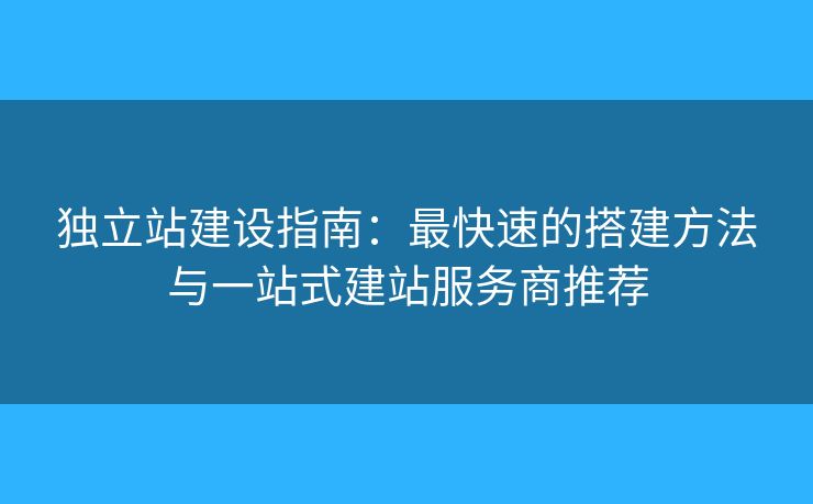 獨(dú)立站建設(shè)指南：最快速的搭建方法與一站式建站服務(wù)商推薦
