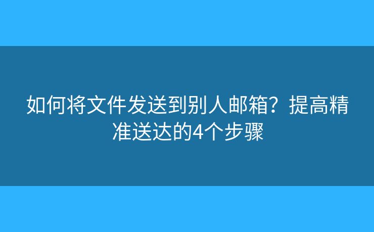 如何將文件發(fā)送到別人郵箱？提高精準送達的4個步驟
