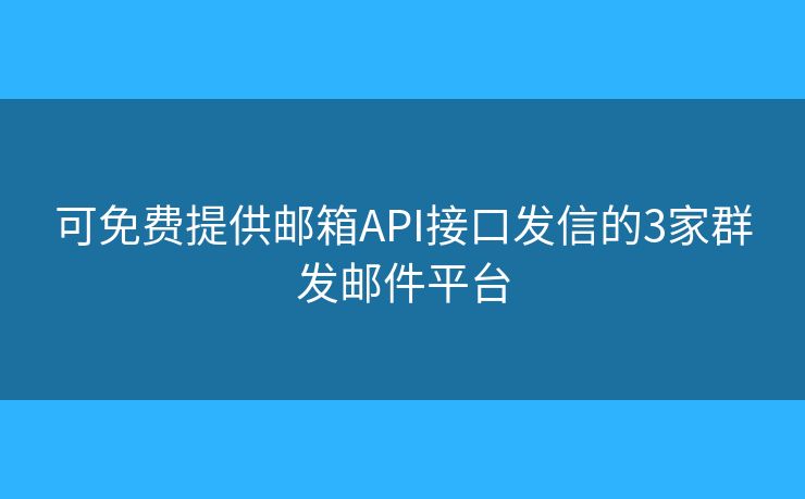 可免費提供郵箱API接口發(fā)信的3家群發(fā)郵件平臺