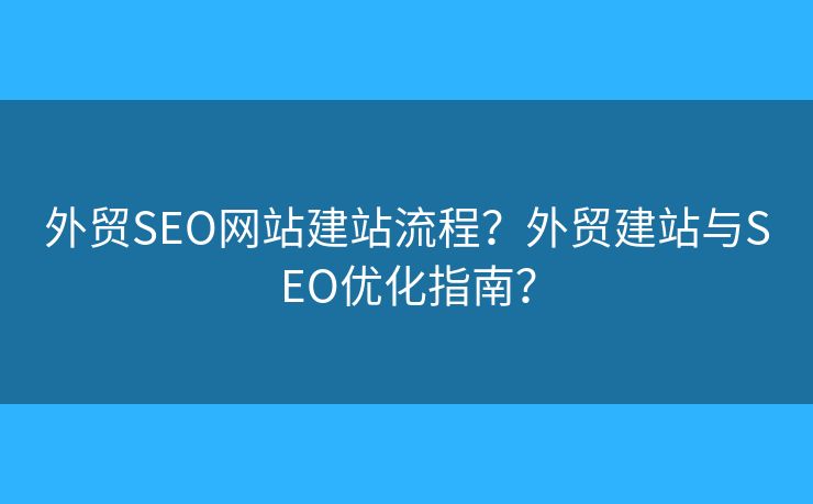 外貿(mào)SEO網(wǎng)站建站流程？外貿(mào)建站與SEO優(yōu)化指南？