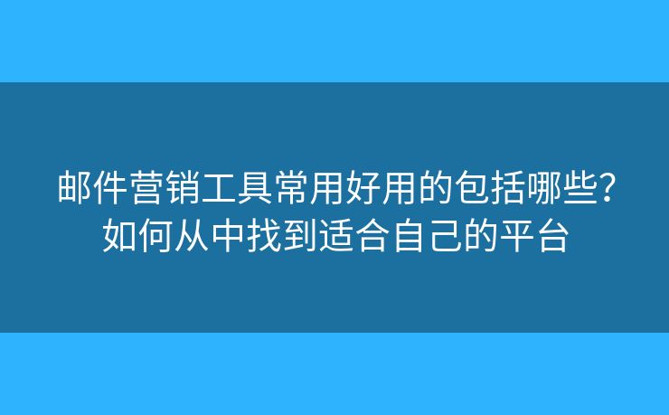 郵件營銷工具常用好用的包括哪些？如何從中找到適合自己的平臺(tái)