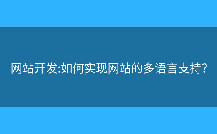 網(wǎng)站開發(fā):如何實(shí)現(xiàn)網(wǎng)站的多語言支持？