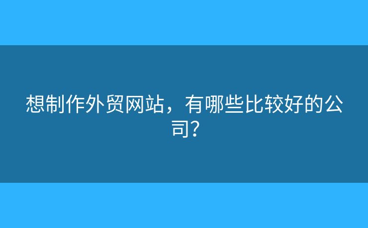 想制作外貿(mào)網(wǎng)站，有哪些比較好的公司？