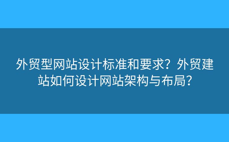 外貿(mào)型網(wǎng)站設(shè)計標(biāo)準(zhǔn)和要求？外貿(mào)建站如何設(shè)計網(wǎng)站架構(gòu)與布局？