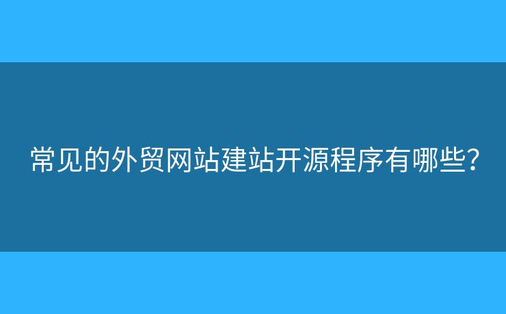 常見(jiàn)的外貿(mào)網(wǎng)站建站開(kāi)源程序有哪些？