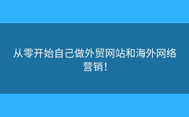 從零開(kāi)始自己做外貿(mào)網(wǎng)站和海外網(wǎng)絡(luò)營(yíng)銷！