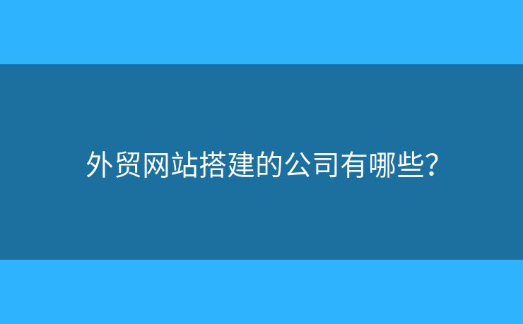 外貿(mào)網(wǎng)站搭建的公司有哪些？