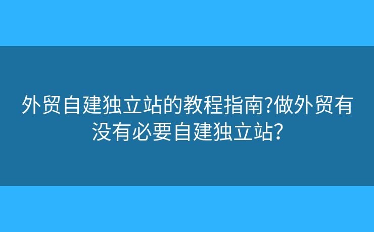 外貿(mào)自建獨(dú)立站的教程指南?做外貿(mào)有沒(méi)有必要自建獨(dú)立站？