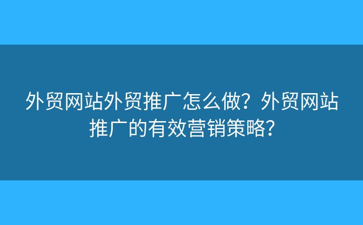 外貿(mào)網(wǎng)站外貿(mào)推廣怎么做？外貿(mào)網(wǎng)站推廣的有效營銷策略？